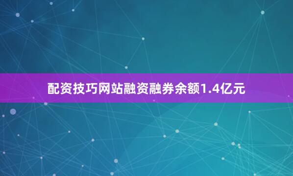 配资技巧网站融资融券余额1.4亿元