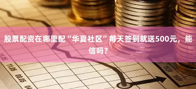 股票配资在哪里配“华夏社区”每天签到就送500元，能信吗？