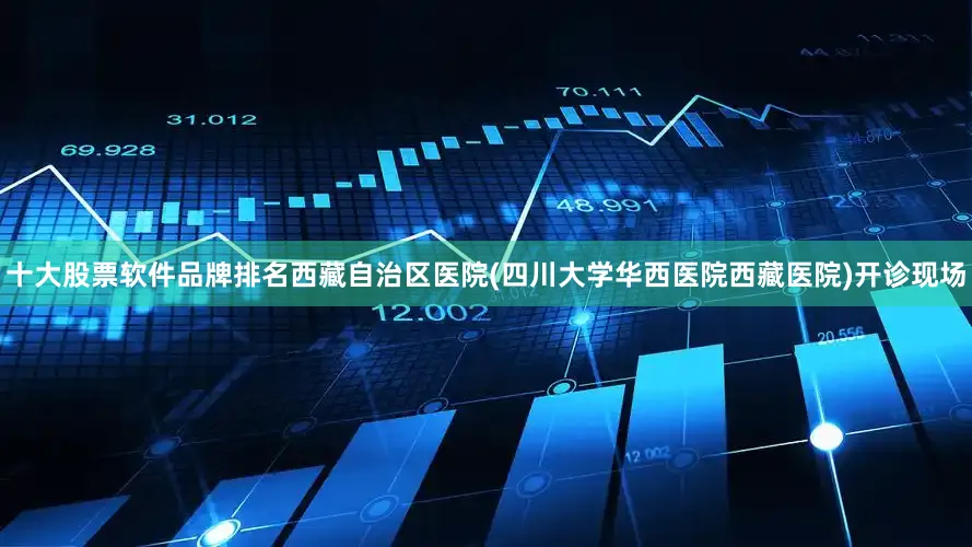 十大股票软件品牌排名西藏自治区医院(四川大学华西医院西藏医院)开诊现场