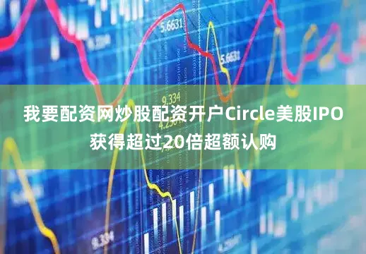 我要配资网炒股配资开户Circle美股IPO获得超过20倍超额认购