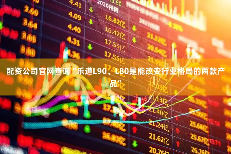 配资公司官网查询“乐道L90、L80是能改变行业格局的两款产品”