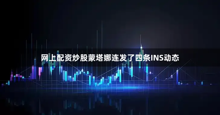 网上配资炒股蒙塔娜连发了四条INS动态