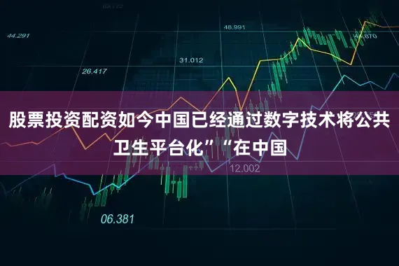 股票投资配资如今中国已经通过数字技术将公共卫生平台化”“在中国
