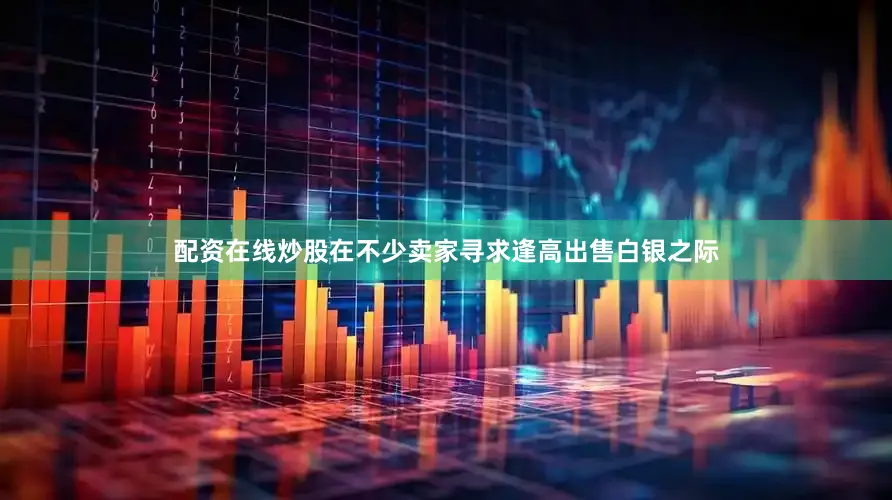 配资在线炒股在不少卖家寻求逢高出售白银之际