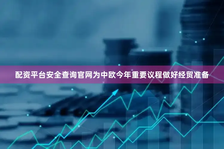 配资平台安全查询官网为中欧今年重要议程做好经贸准备