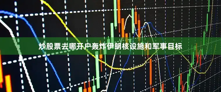 炒股票去哪开户轰炸伊朗核设施和军事目标