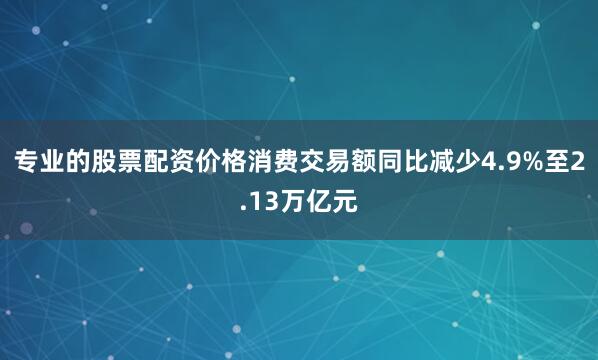 专业的股票配资价格消费交易额同比减少4.9%至2.13万亿元