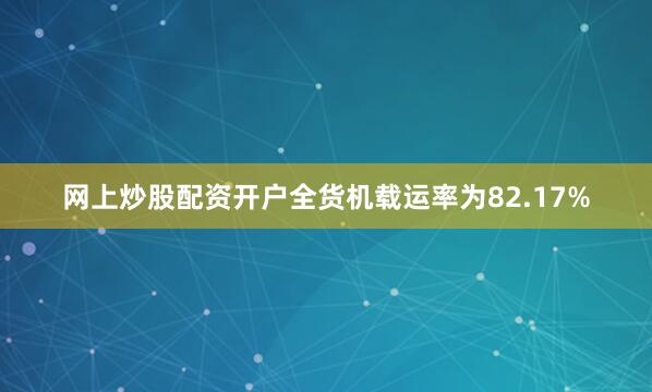 网上炒股配资开户全货机载运率为82.17%