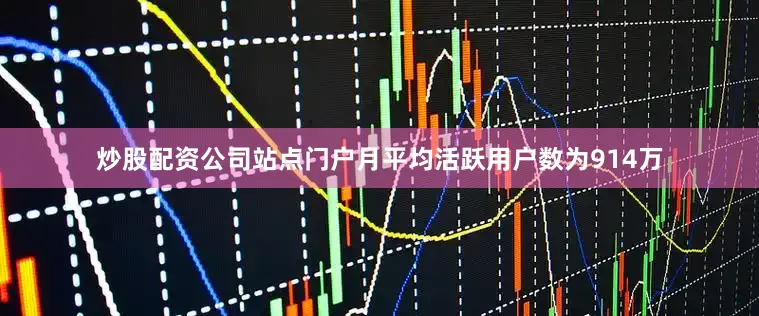 炒股配资公司站点门户月平均活跃用户数为914万