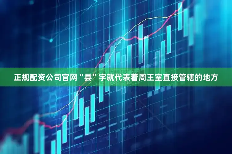 正规配资公司官网“县”字就代表着周王室直接管辖的地方