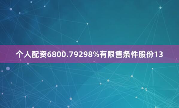 个人配资6800.79298%有限售条件股份13