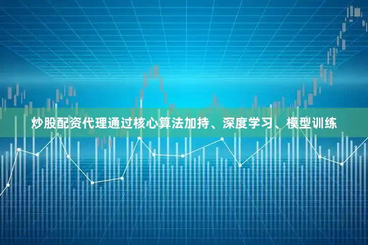 炒股配资代理通过核心算法加持、深度学习、模型训练