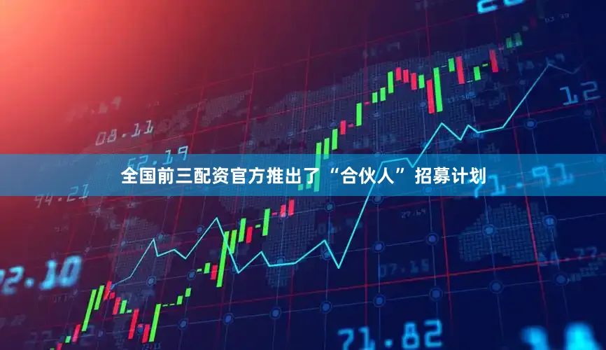 全国前三配资官方推出了 “合伙人” 招募计划