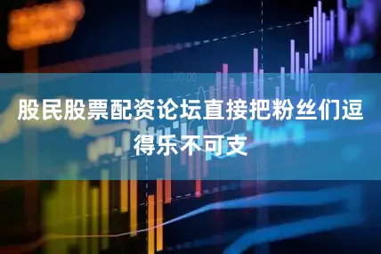 股民股票配资论坛直接把粉丝们逗得乐不可支