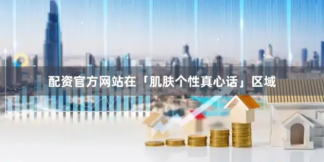 配资官方网站在「肌肤个性真心话」区域