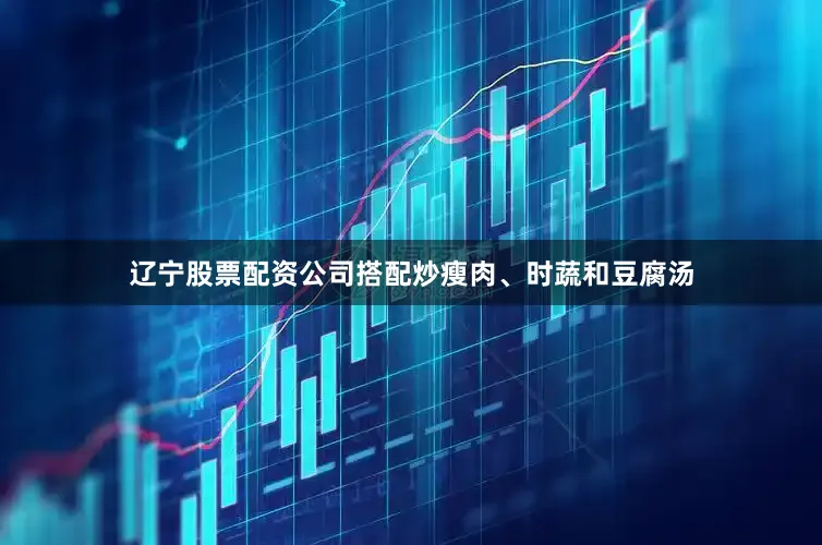 辽宁股票配资公司搭配炒瘦肉、时蔬和豆腐汤