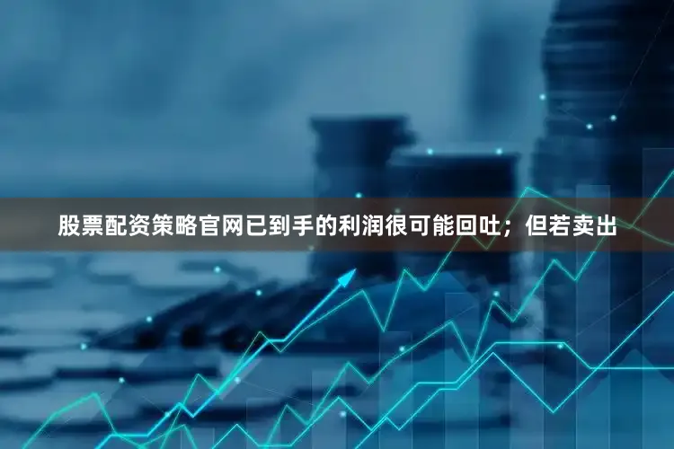 股票配资策略官网已到手的利润很可能回吐；但若卖出