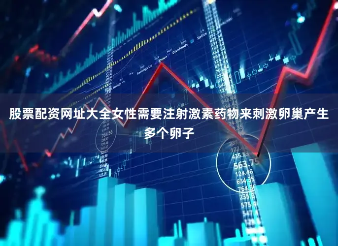 股票配资网址大全女性需要注射激素药物来刺激卵巢产生多个卵子
