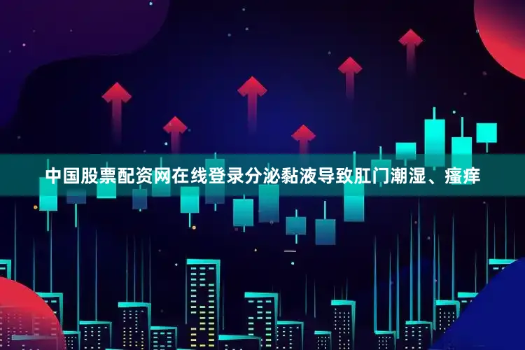 中国股票配资网在线登录分泌黏液导致肛门潮湿、瘙痒