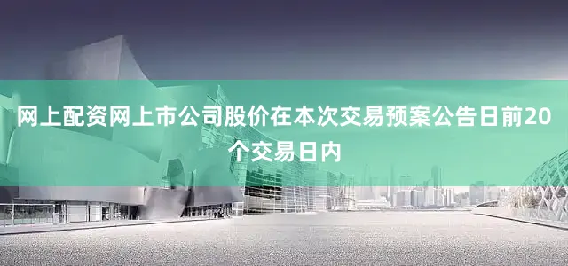 网上配资网上市公司股价在本次交易预案公告日前20个交易日内
