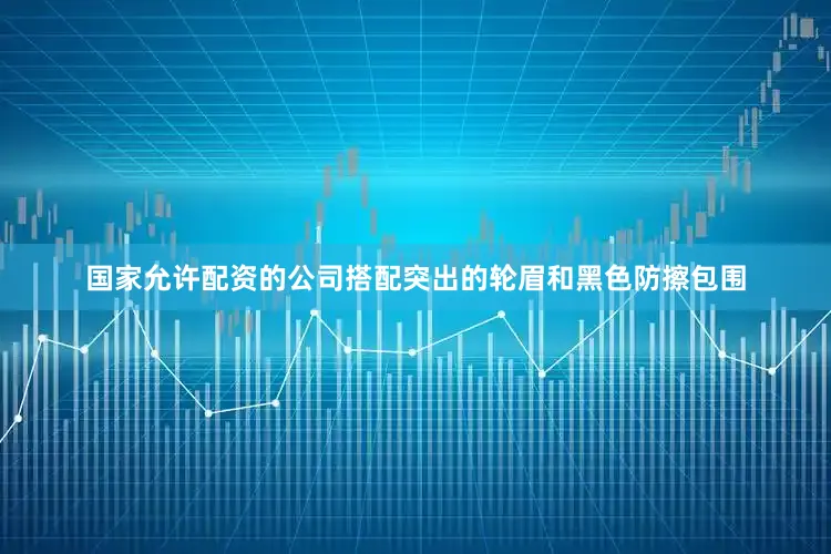 国家允许配资的公司搭配突出的轮眉和黑色防擦包围