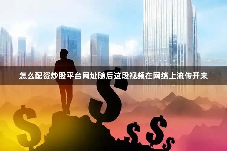 怎么配资炒股平台网址随后这段视频在网络上流传开来