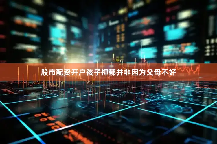 股市配资开户孩子抑郁并非因为父母不好
