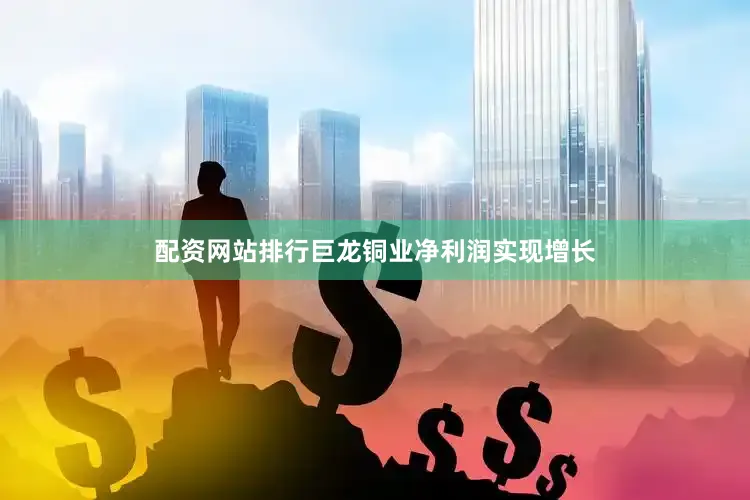 配资网站排行巨龙铜业净利润实现增长