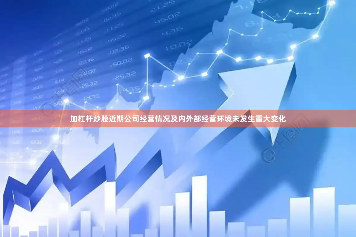 加杠杆炒股近期公司经营情况及内外部经营环境未发生重大变化