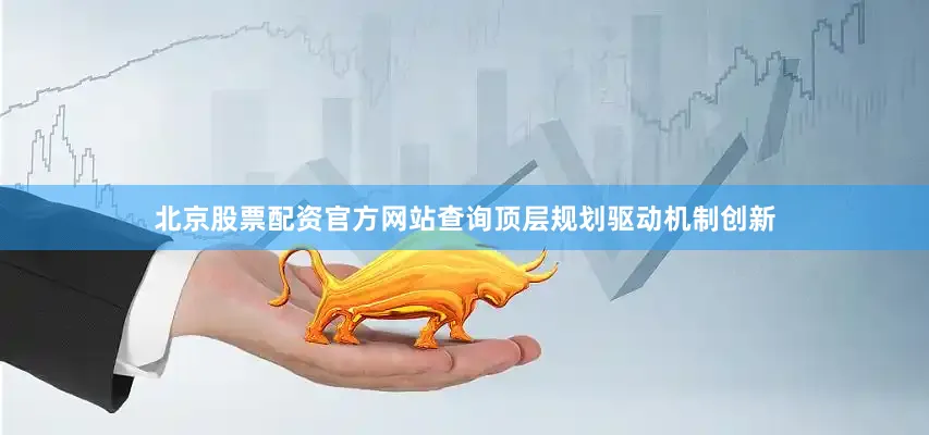 北京股票配资官方网站查询顶层规划驱动机制创新