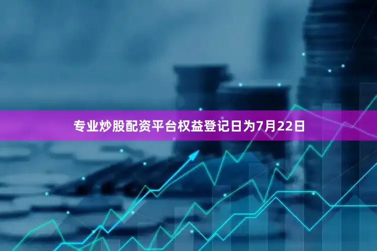 专业炒股配资平台权益登记日为7月22日