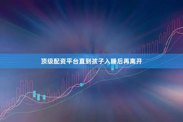 顶级配资平台直到孩子入睡后再离开