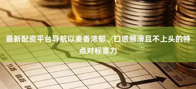 最新配资平台导航以麦香浓郁、口感顺滑且不上头的特点对标喜力