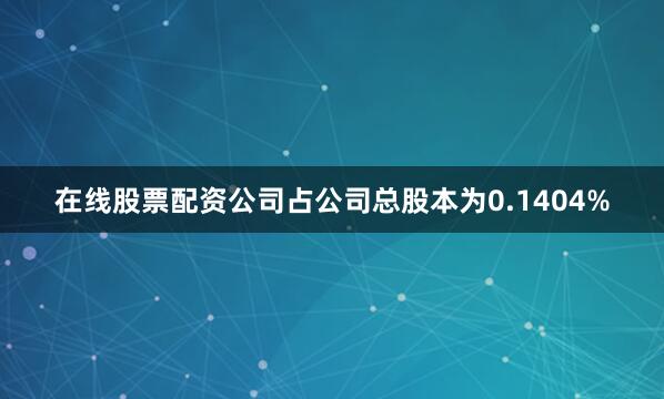 在线股票配资公司占公司总股本为0.1404%