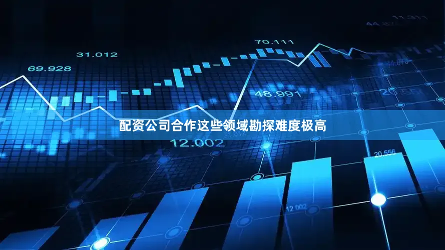 配资公司合作这些领域勘探难度极高