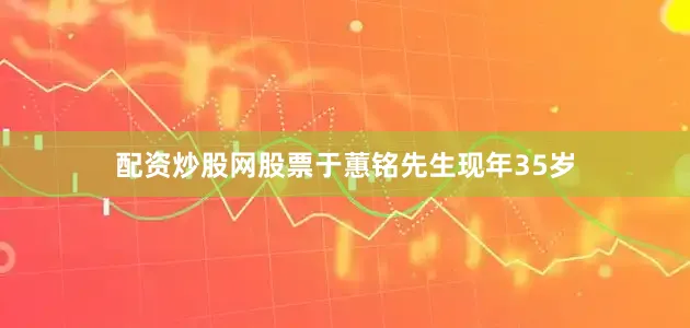 配资炒股网股票于蕙铭先生现年35岁