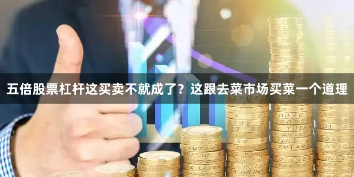 五倍股票杠杆这买卖不就成了？这跟去菜市场买菜一个道理