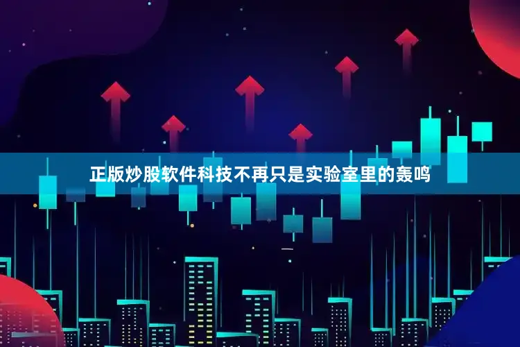 正版炒股软件科技不再只是实验室里的轰鸣