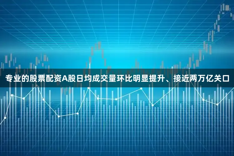 专业的股票配资A股日均成交量环比明显提升、接近两万亿关口