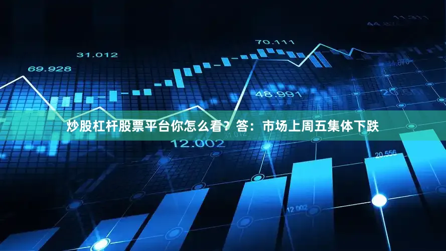 炒股杠杆股票平台你怎么看？答：市场上周五集体下跌
