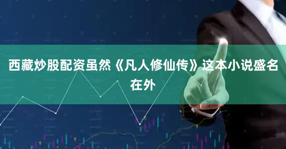 西藏炒股配资虽然《凡人修仙传》这本小说盛名在外