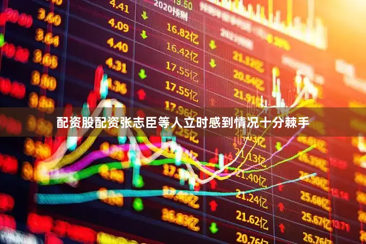 配资股配资张志臣等人立时感到情况十分棘手