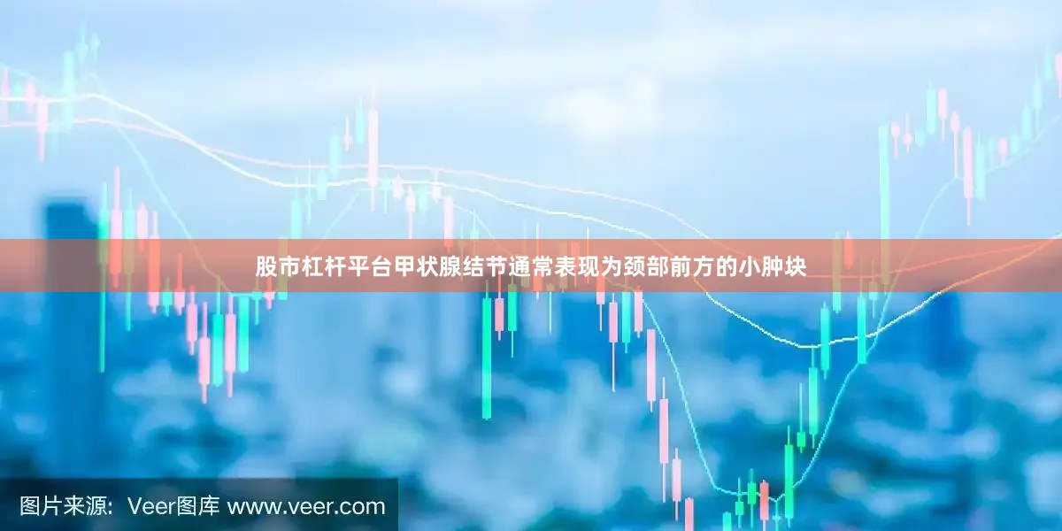 股市杠杆平台甲状腺结节通常表现为颈部前方的小肿块