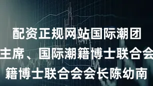 配资正规网站国际潮团总会执行主席、国际潮籍博士联合会会长陈幼南