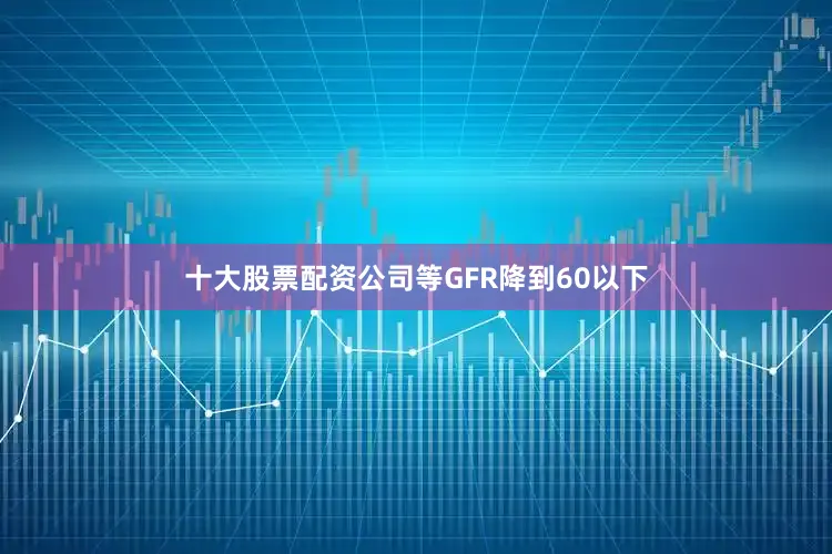 十大股票配资公司等GFR降到60以下