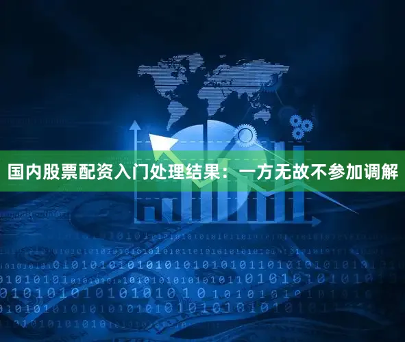 国内股票配资入门处理结果：一方无故不参加调解