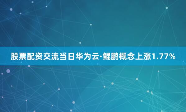 股票配资交流当日华为云·鲲鹏概念上涨1.77%